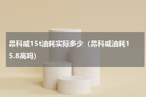 昂科威15t油耗实际多少（昂科威油耗15.8高吗）