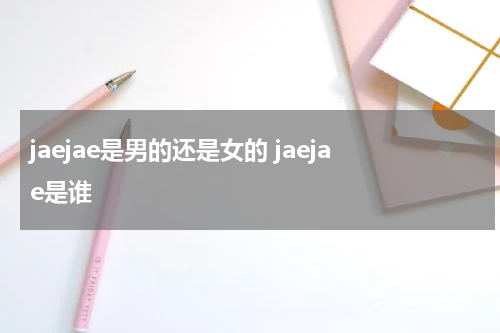 jaejae是男的还是女的 jaejae是谁