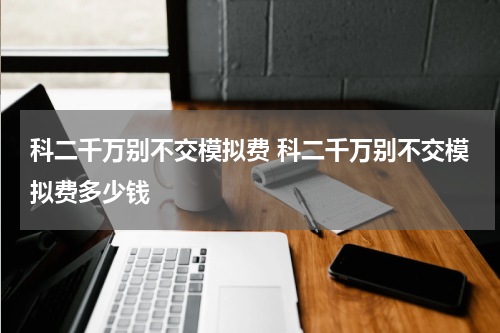 科二千万别不交模拟费 科二千万别不交模拟费多少钱