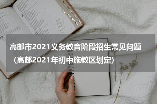 高邮市2021义务教育阶段招生常见问题（高邮2021年初中施教区划定）