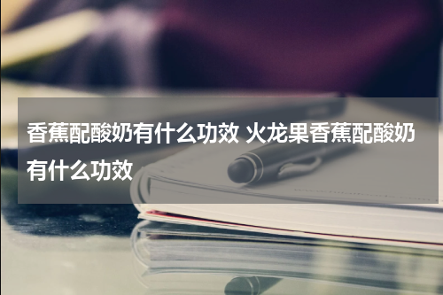香蕉配酸奶有什么功效 火龙果香蕉配酸奶有什么功效