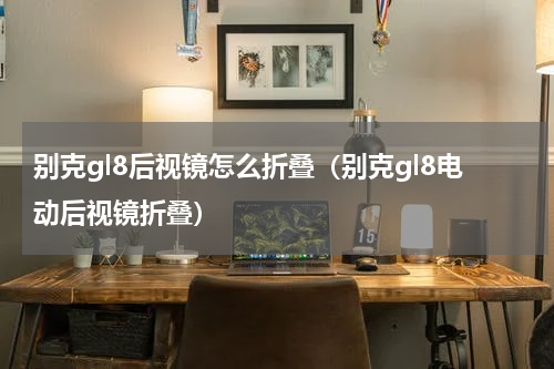 别克gl8后视镜怎么折叠（别克gl8电动后视镜折叠）