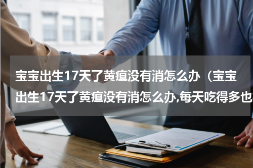 宝宝出生17天了黄疸没有消怎么办（宝宝出生17天了黄疸没有消怎么办,每天吃得多也拉得多）