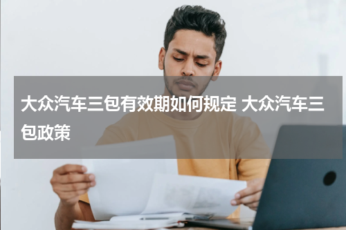 大众汽车三包有效期如何规定 大众汽车三包政策