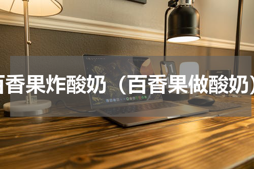 百香果炸酸奶（百香果做酸奶）