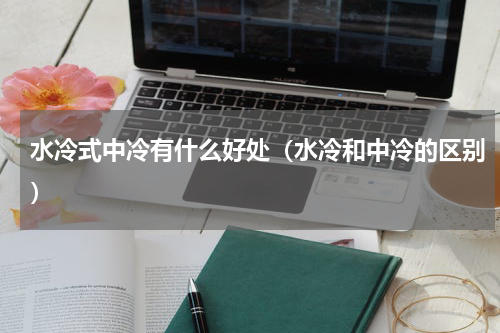 水冷式中冷有什么好处（水冷和中冷的区别）