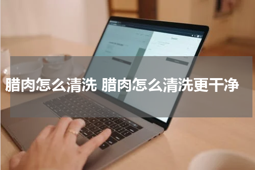 腊肉怎么清洗 腊肉怎么清洗更干净
