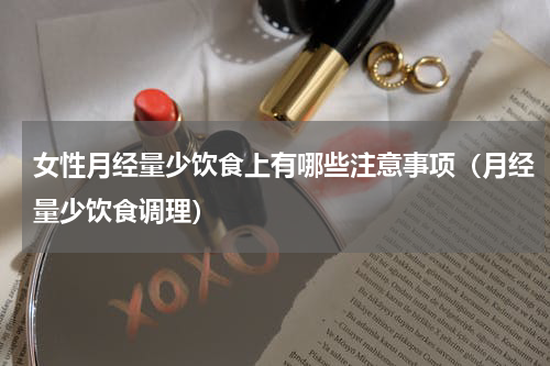 女性月经量少饮食上有哪些注意事项（月经量少饮食调理）