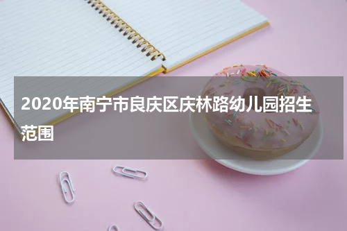 2020年南宁市良庆区庆林路幼儿园招生范围