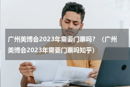 广州美博会2023年需要门票吗？（广州美博会2023年需要门票吗知乎）