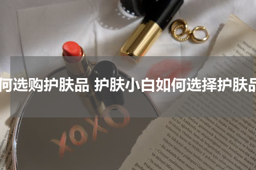 如何选购护肤品 护肤小白如何选择护肤品