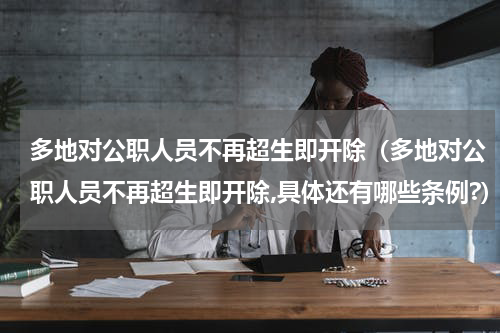 多地对公职人员不再超生即开除（多地对公职人员不再超生即开除,具体还有哪些条例?）