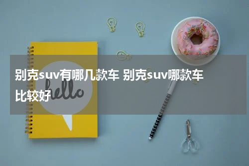 别克suv有哪几款车 别克suv哪款车比较好
