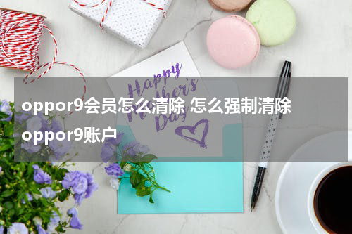 oppor9会员怎么清除 怎么强制清除oppor9账户