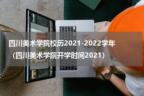 四川美术学院校历2021-2022学年（四川美术学院开学时间2021）