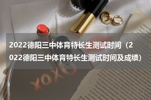 2022德阳三中体育特长生测试时间（2022德阳三中体育特长生测试时间及成绩）