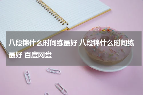 八段锦什么时间练最好 八段锦什么时间练最好 百度网盘
