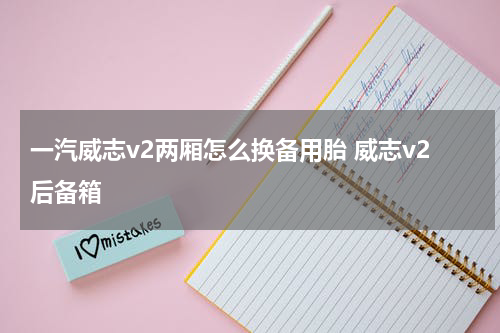 一汽威志v2两厢怎么换备用胎 威志v2后备箱