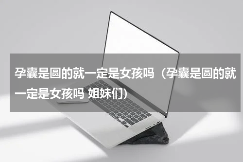 孕囊是圆的就一定是女孩吗（孕囊是圆的就一定是女孩吗 姐妹们）