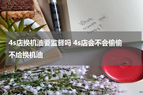 4s店换机油要监督吗 4s店会不会偷偷不给换机油