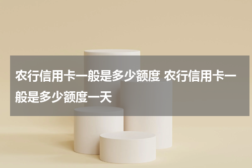 农行信用卡一般是多少额度 农行信用卡一般是多少额度一天