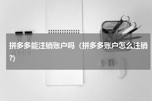 拼多多能注销账户吗（拼多多账户怎么注销?）