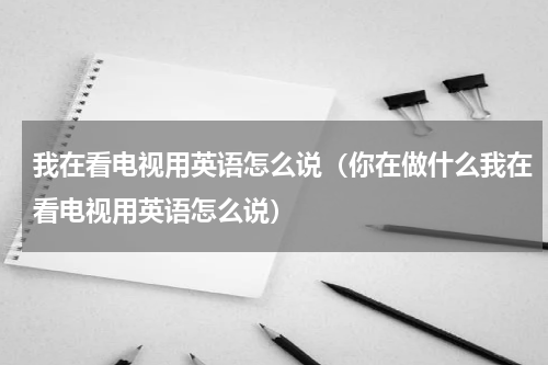 我在看电视用英语怎么说（你在做什么我在看电视用英语怎么说）