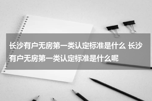 长沙有户无房第一类认定标准是什么 长沙有户无房第一类认定标准是什么呢
