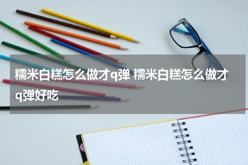 糯米白糕怎么做才q弹 糯米白糕怎么做才q弹好吃