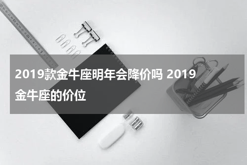 2019款金牛座明年会降价吗 2019金牛座的价位