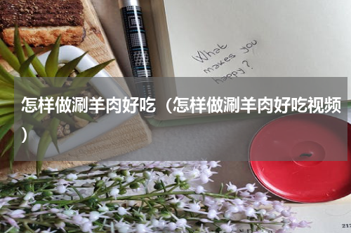 怎样做涮羊肉好吃（怎样做涮羊肉好吃视频）