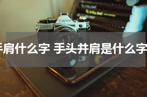 手肩什么字 手头并肩是什么字