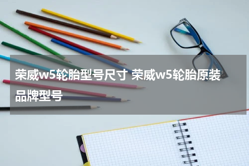 荣威w5轮胎型号尺寸 荣威w5轮胎原装品牌型号