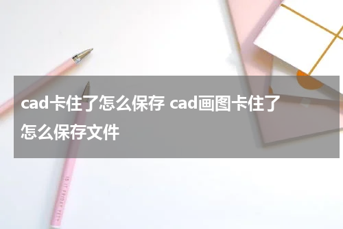 cad卡住了怎么保存 cad画图卡住了怎么保存文件