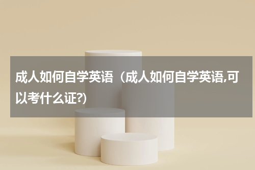 成人如何自学英语（成人如何自学英语,可以考什么证?）