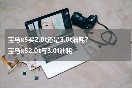 宝马x5买2.0t还是3.0t油耗？ 宝马x52.0t与3.0t油耗