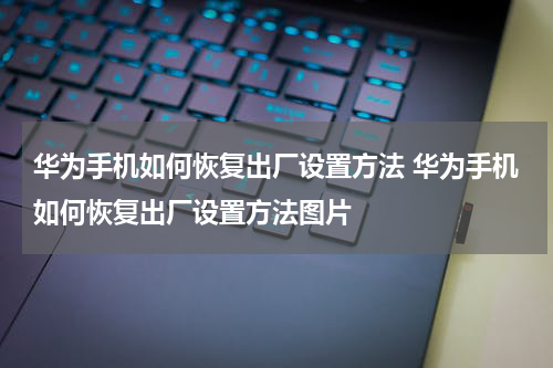 华为手机如何恢复出厂设置方法 华为手机如何恢复出厂设置方法图片