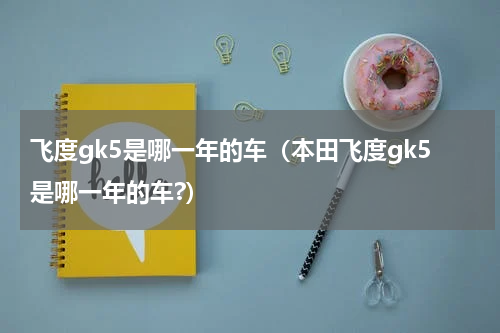 飞度gk5是哪一年的车（本田飞度gk5是哪一年的车?）