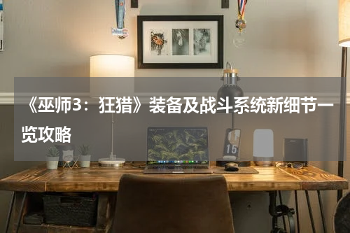 《巫师3：狂猎》装备及战斗系统新细节一览攻略