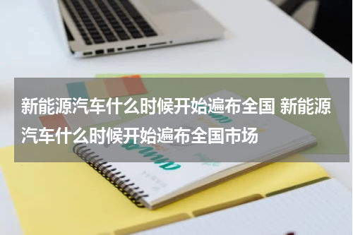 新能源汽车什么时候开始遍布全国 新能源汽车什么时候开始遍布全国市场