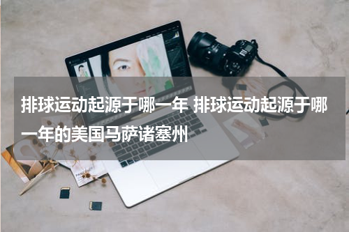 排球运动起源于哪一年 排球运动起源于哪一年的美国马萨诸塞州