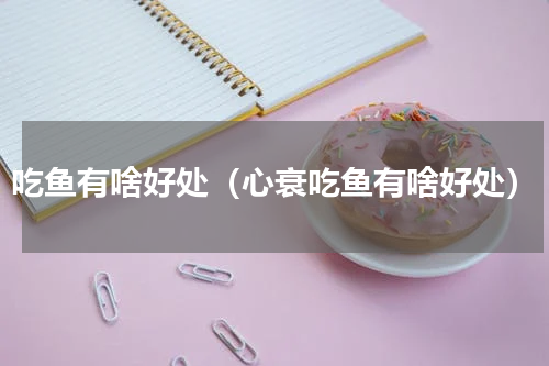吃鱼有啥好处（心衰吃鱼有啥好处）