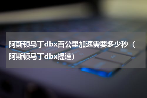 阿斯顿马丁dbx百公里加速需要多少秒（阿斯顿马丁dbx提速）