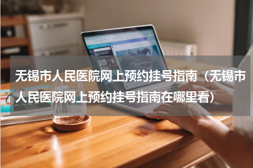 无锡市人民医院网上预约挂号指南（无锡市人民医院网上预约挂号指南在哪里看）