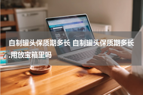 自制罐头保质期多长 自制罐头保质期多长,用放宝箱里吗