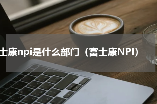 富士康npi是什么部门（富士康NPI）