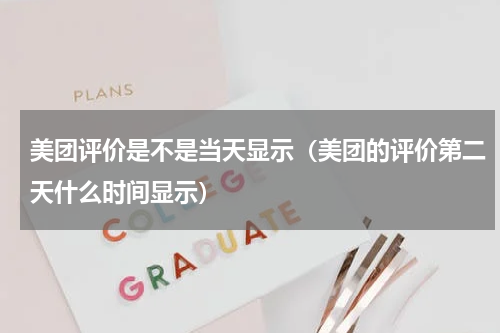 美团评价是不是当天显示（美团的评价第二天什么时间显示）
