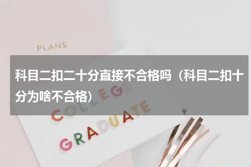 科目二扣二十分直接不合格吗（科目二扣十分为啥不合格）