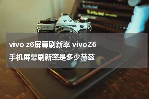 vivo z6屏幕刷新率 vivoZ6手机屏幕刷新率是多少赫兹