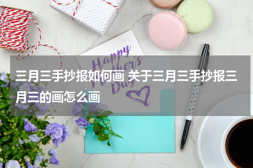 三月三手抄报如何画 关于三月三手抄报三月三的画怎么画